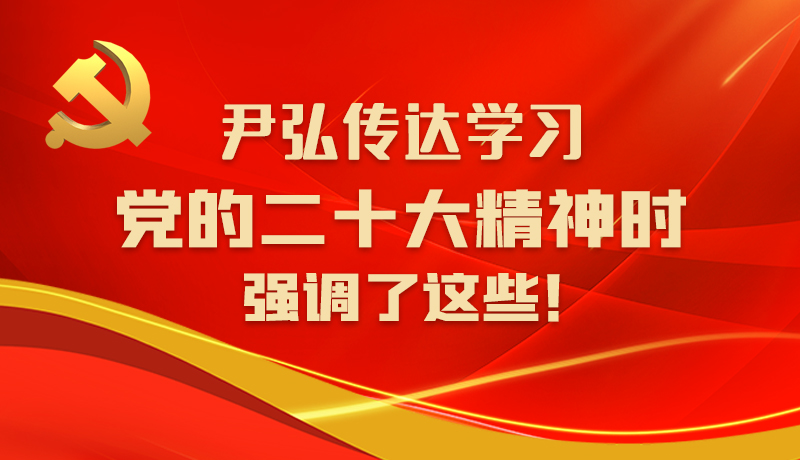 尹弘传达学习党的二十大精神时强调了这些