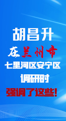 图解|胡昌升在兰州市七里河区安宁区调研时强调了这些！