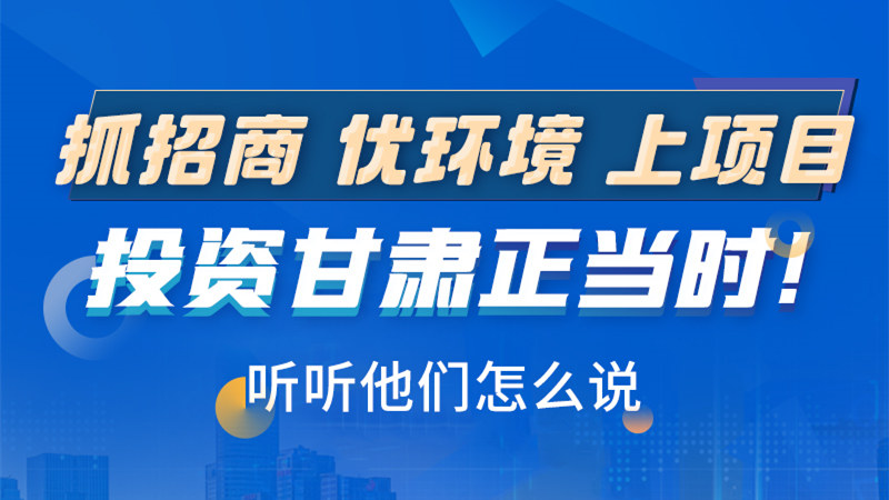 长图|抓招商 优环境 上项目 投资甘肃正当时！听听他们怎么说