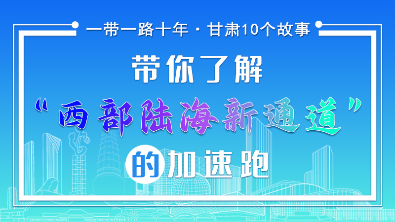 【一带一路十年·甘肃10个故事】带你了解“西部陆海新通道”的加速跑