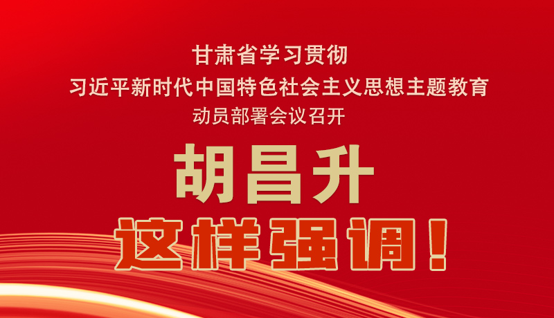 图解|甘肃省学习贯彻习近平新时代中国特色社会主义思想主题教育动员部署会议召开 胡昌升这样强调！