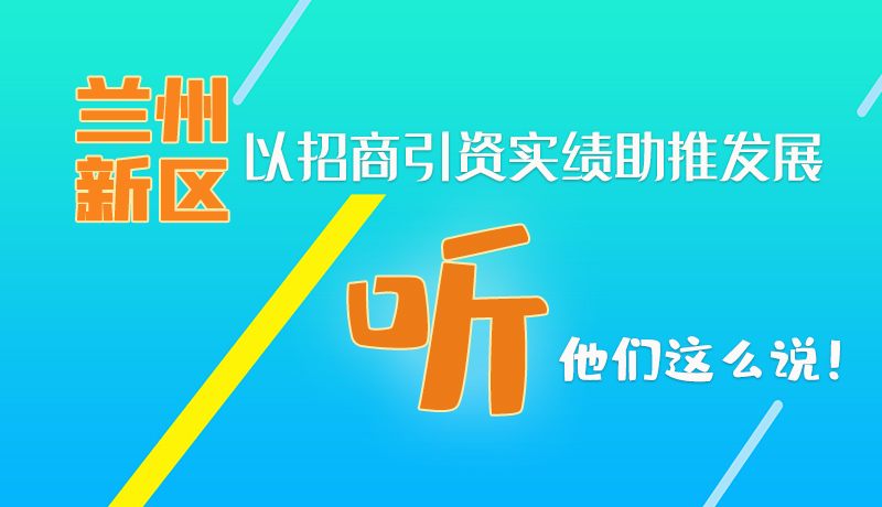 图解|兰州新区以招商引资实绩助推发展 听！他们这么说！