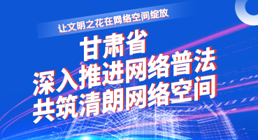 【专题】让文明之花在网络空间绽放——甘肃省深入推进网络普法 共筑清朗网络空间