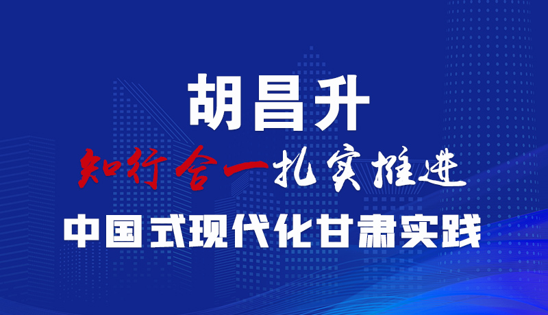  图解|胡昌升：知行合一扎实推进中国式现代化甘肃实践