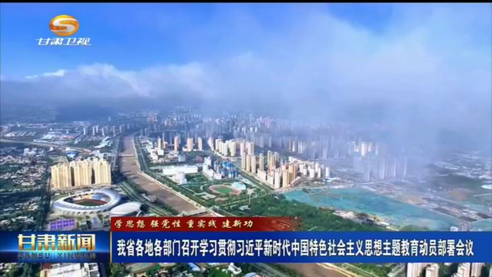 【短视频】（学思想 强党性 重实践 建新功）甘肃省各地各部门召开学习贯彻习近平新时代中国特色社会主义思想主题教育动员部署会议
