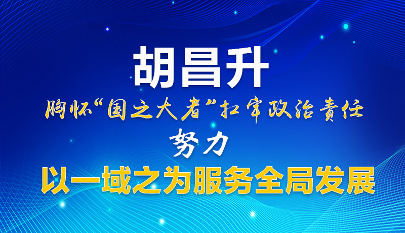  图解|胡昌升：胸怀“国之大者”扛牢政治责任 努力以一域之为服务全局发展