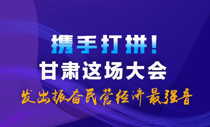 海报|携手打拼！甘肃这场大会发出振奋民营经济最强音