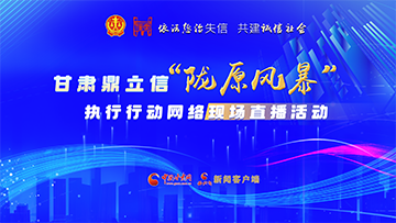 【专题】依法惩治失信 共建诚信社会——甘肃鼎立信“陇原风暴”执行行动网络现场直播活动