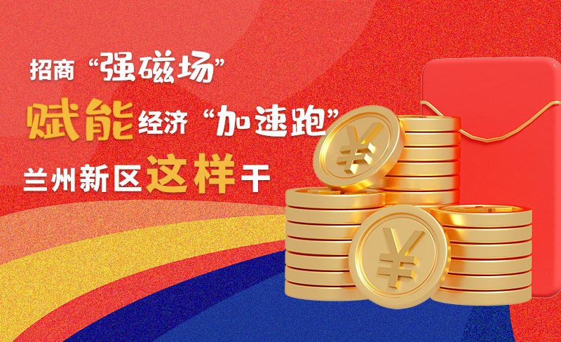 图解|招商“强磁场”赋能经济“加速跑”兰州新区这样干