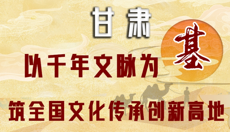 【甘快看】图解丨甘肃：以千年文脉为基 筑全国文化传承创新高地
