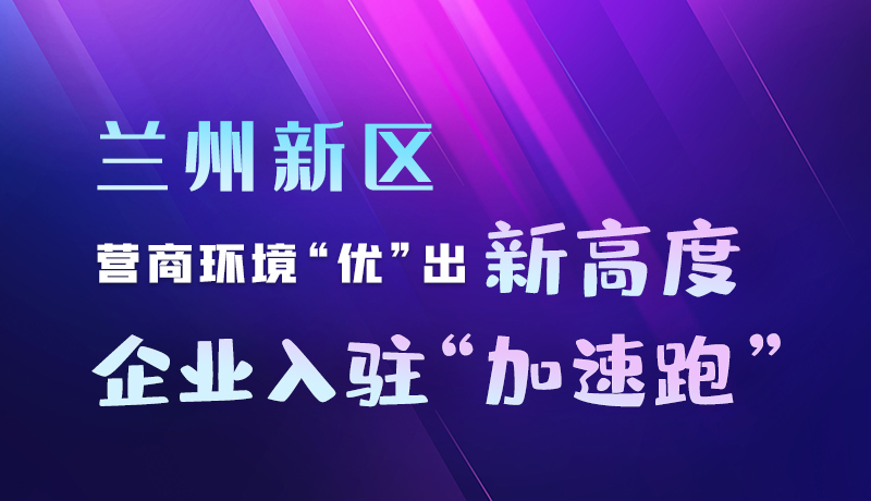 图解|兰州新区：营商环境“优”出新高度 企业入驻“加速跑”