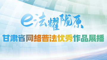 【专题】“e法耀陇原”甘肃省网络普法优秀作品展播