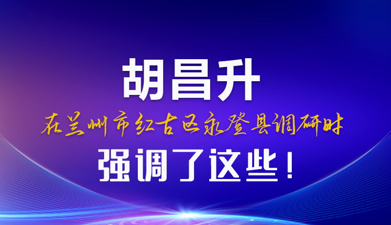 图解|胡昌升在兰州市红古区永登县调研时强调了这些！