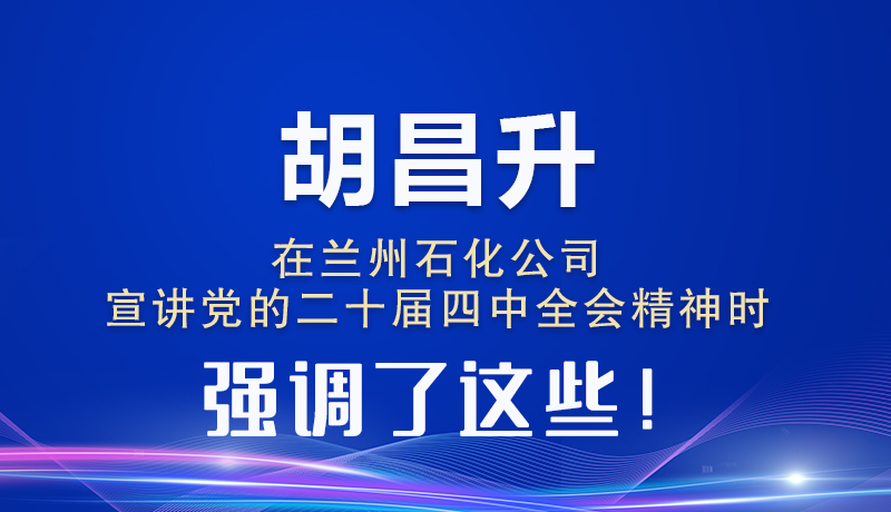 图解|胡昌升在兰州石化公司宣讲党的二十届四中全会精神时强调了这些！
