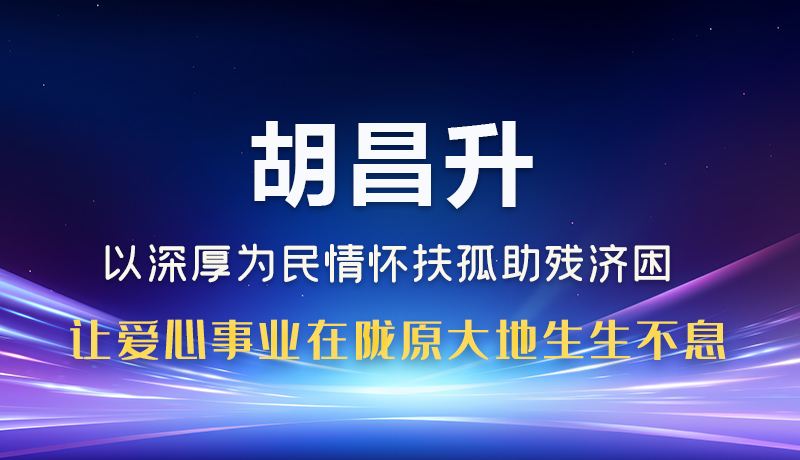图解|胡昌升：以深厚为民情怀扶孤助残济困 让爱心事业在陇原大地生生不息