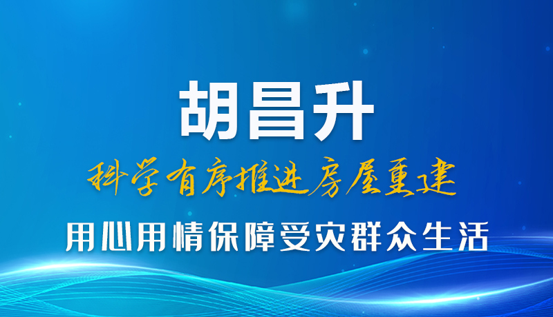 图解|胡昌升：科学有序推进房屋重建 用心用情保障受灾群众生活