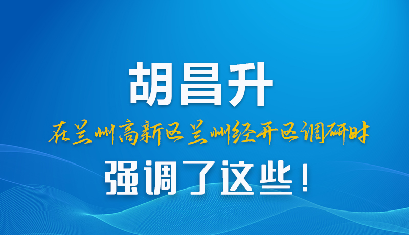 图解|胡昌升在兰州高新区兰州经开区调研时强调了这些！