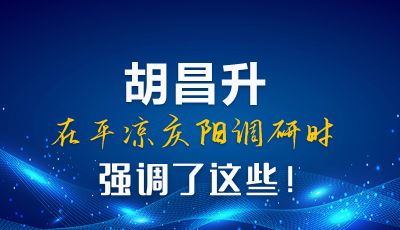 图解|胡昌升在平凉庆阳调研时强调了这些!