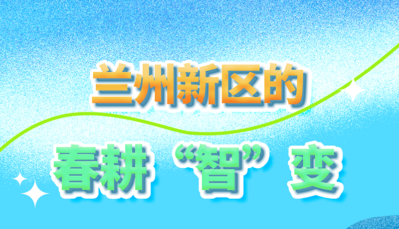 长图|看！兰州新区的春耕“智”变