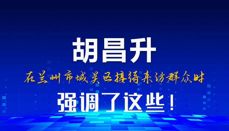 图解|胡昌升在兰州市城关区接待来访群众时强调了这些！