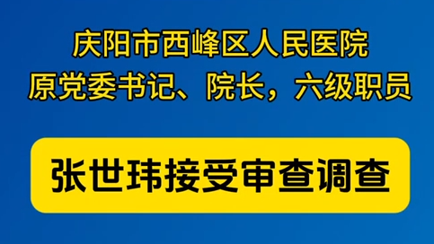 庆阳市西峰区人民医院原党委书记、院长，六级职员张世玮接受审查调查