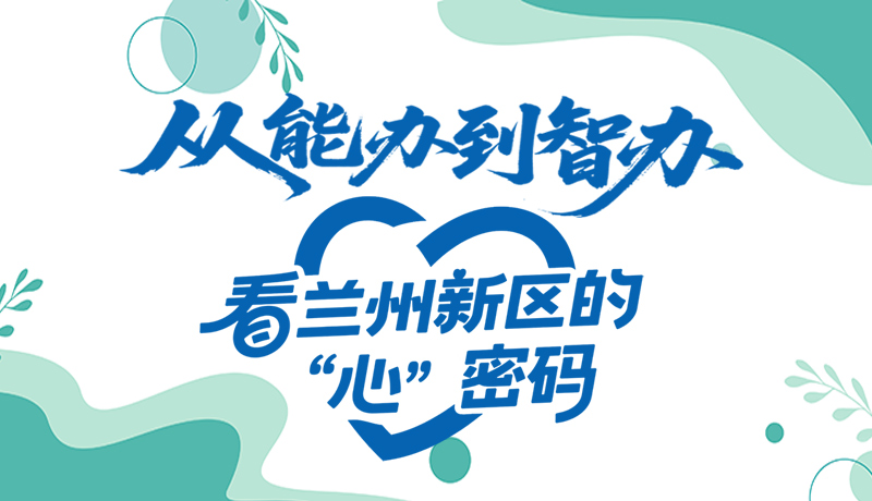 【甘快看】长图|从能办到智办 看兰州新区的“心”密码