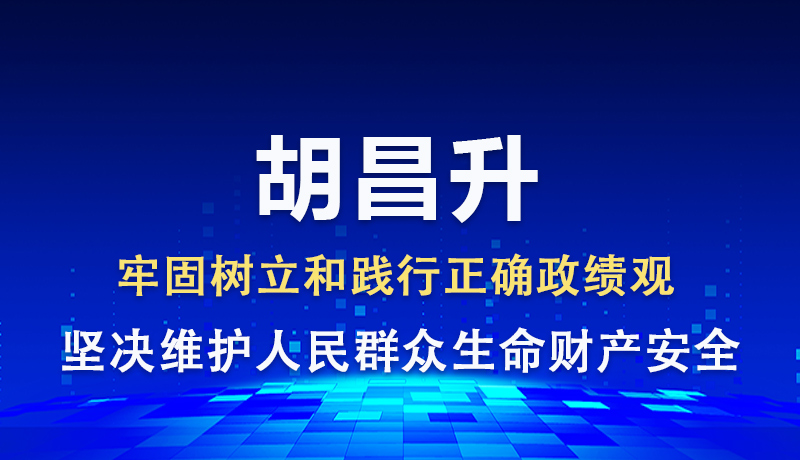 胡昌升：牢固树立和践行正确政绩观 坚决维护人民群众生命财产安全