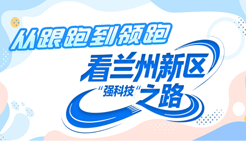 长图|从跟跑到领跑 看兰州新区“强科技”之路
