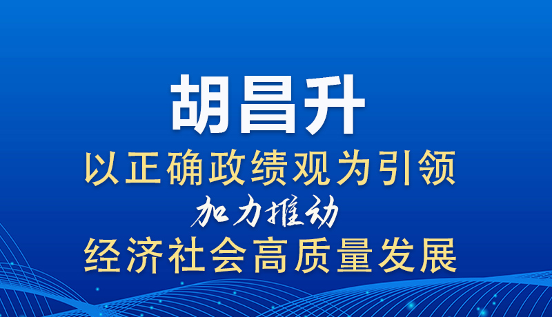 图解|胡昌升：以正确政绩观为引领 加力推动经济社会高质量发展