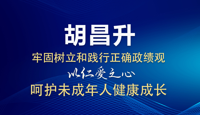 图解|胡昌升：牢固树立和践行正确政绩观 以仁爱之心呵护未成年人健康成长