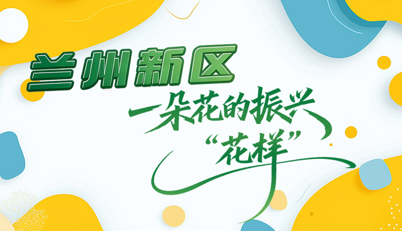 长图|兰州新区：一朵花的振兴“花样”