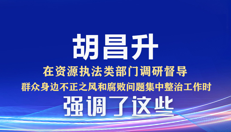 图解|胡昌升在资源执法类部门调研督导群众身边不正之风和腐败问题集中整治工作时强调了这些
