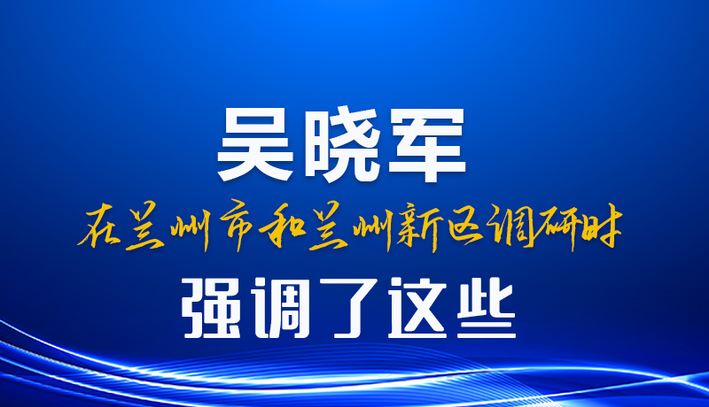 图解|吴晓军在兰州市和兰州新区调研时强调了这些