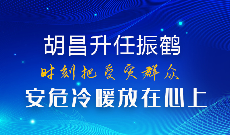 图解|胡昌升任振鹤：时刻把受灾群众安危冷暖放在心上