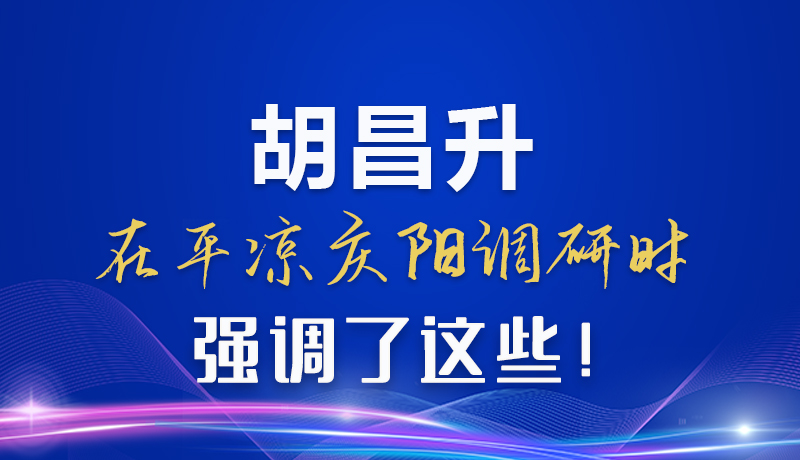 图解|胡昌升在平凉庆阳调研时强调了这些！