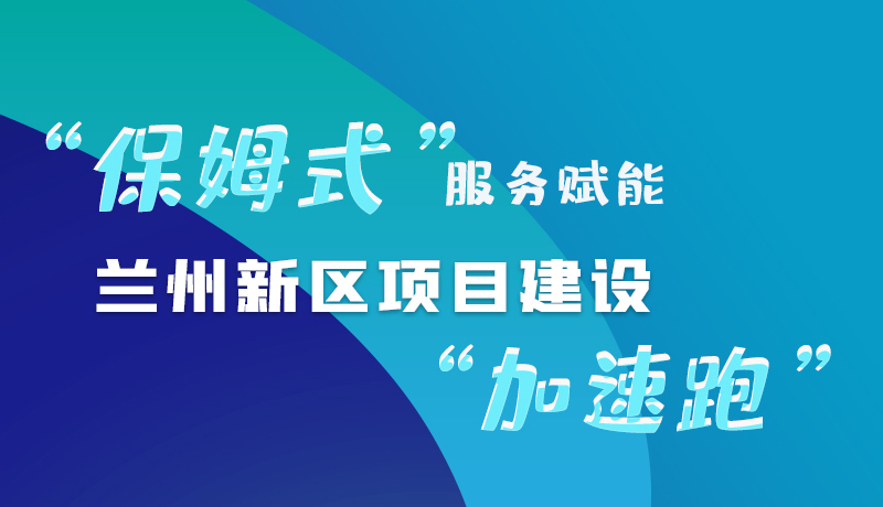 图解|“保姆式”服务赋能 兰州新区项目建设“加速跑”