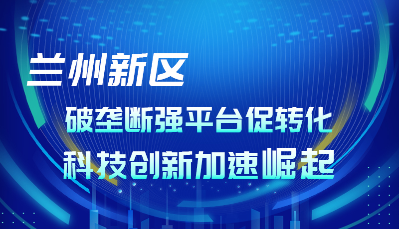 图解|兰州新区：破垄断强平台促转化 科技创新加速崛起