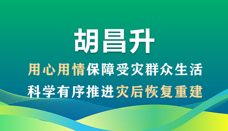 图解|胡昌升：用心用情保障受灾群众生活 科学有序推进灾后恢复重建