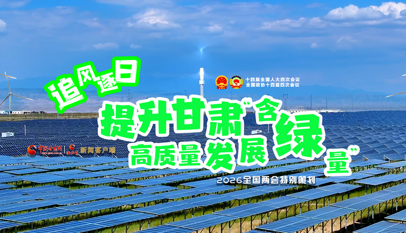 视频|追风逐日，提升甘肃高质量发展“含绿量”