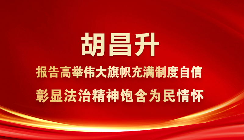 胡昌升：报告高举伟大旗帜充满制度自信 彰显法治精神饱含为民情怀
