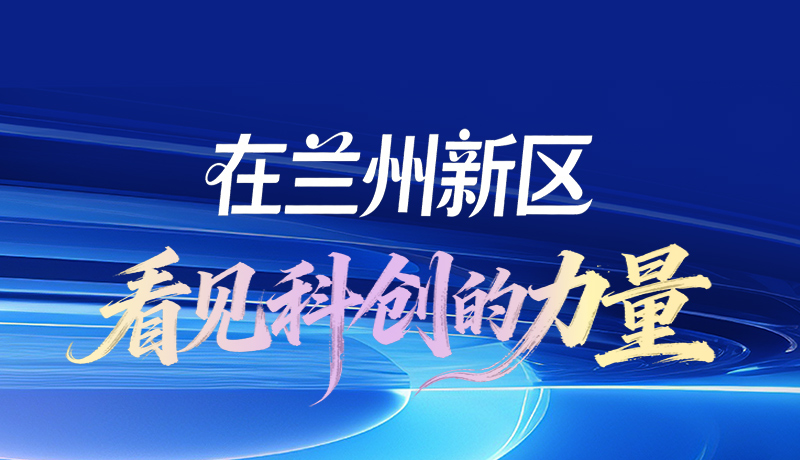 长图|在兰州新区 看见科创的力量