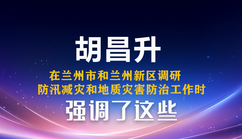 图解|胡昌升在兰州市和兰州新区调研防汛减灾和地质灾害防治工作时强调了这些