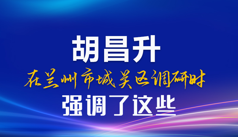 图解|胡昌升在兰州市城关区调研时强调了这些