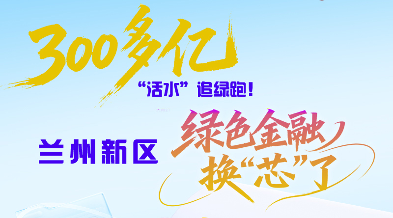 长图|300多亿“活水”追绿跑！兰州新区绿色金融换“芯”了