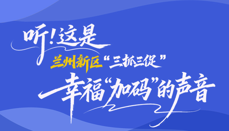 长图|听！这是兰州新区“三抓三促”幸福“加码”的声音